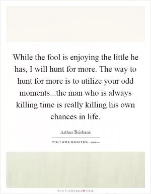 While the fool is enjoying the little he has, I will hunt for more. The way to hunt for more is to utilize your odd moments...the man who is always killing time is really killing his own chances in life Picture Quote #1