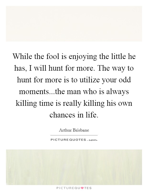 While the fool is enjoying the little he has, I will hunt for more. The way to hunt for more is to utilize your odd moments...the man who is always killing time is really killing his own chances in life. Picture Quote #1