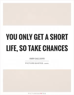 You only get a short life, so take chances Picture Quote #1