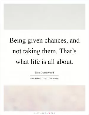 Being given chances, and not taking them. That’s what life is all about Picture Quote #1