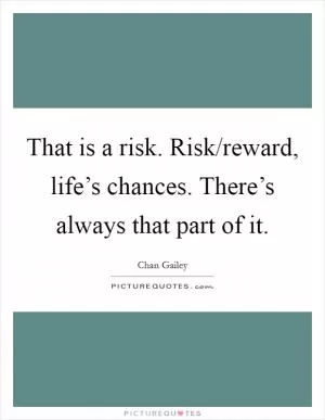 That is a risk. Risk/reward, life’s chances. There’s always that part of it Picture Quote #1