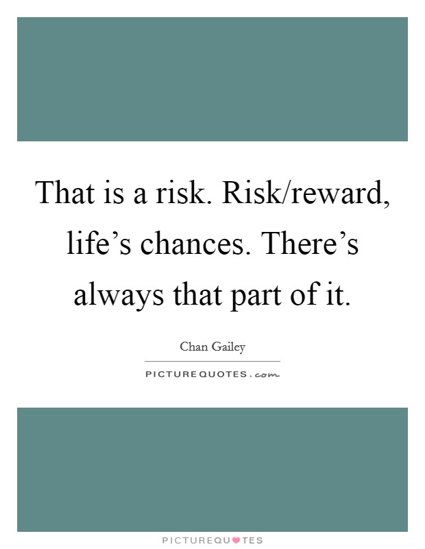 That is a risk. Risk/reward, life's chances. There's always that part of it. Picture Quote #1