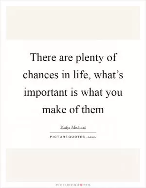There are plenty of chances in life, what’s important is what you make of them Picture Quote #1