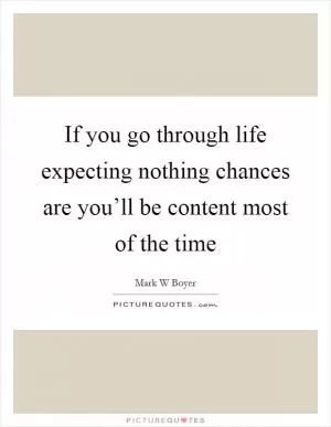If you go through life expecting nothing chances are you’ll be content most of the time Picture Quote #1