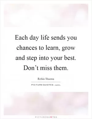 Each day life sends you chances to learn, grow and step into your best. Don’t miss them Picture Quote #1