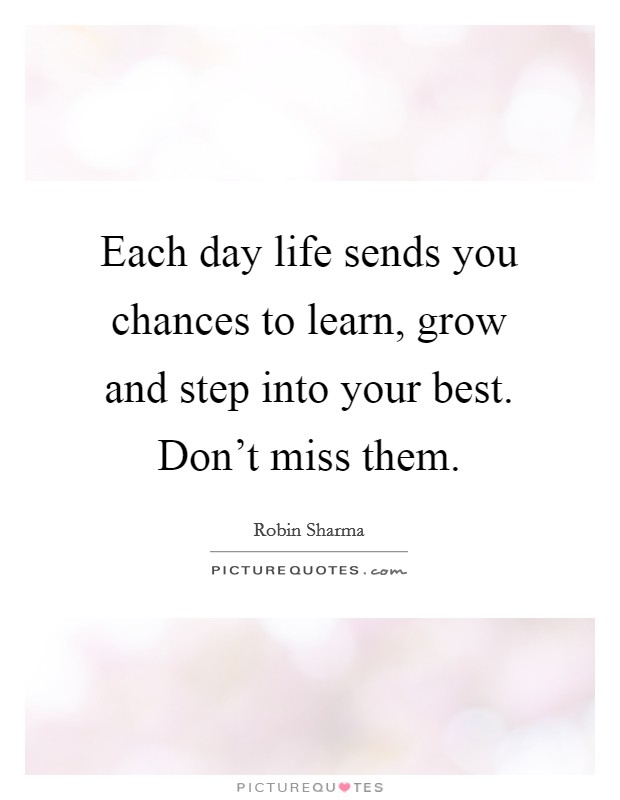 Each day life sends you chances to learn, grow and step into your best. Don't miss them. Picture Quote #1