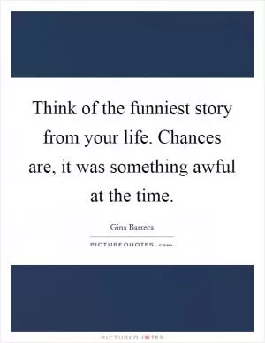 Think of the funniest story from your life. Chances are, it was something awful at the time Picture Quote #1