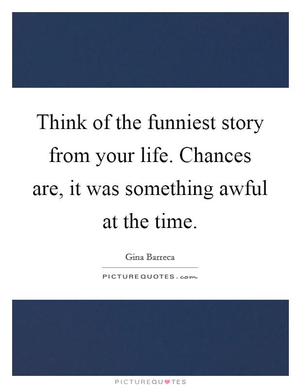 Think of the funniest story from your life. Chances are, it was something awful at the time. Picture Quote #1