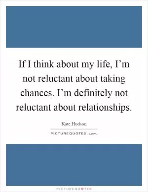 If I think about my life, I’m not reluctant about taking chances. I’m definitely not reluctant about relationships Picture Quote #1