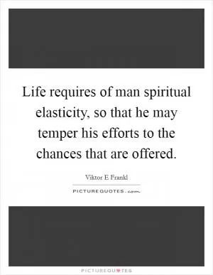 Life requires of man spiritual elasticity, so that he may temper his efforts to the chances that are offered Picture Quote #1