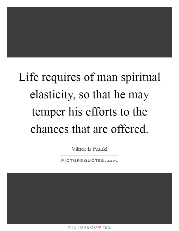 Life requires of man spiritual elasticity, so that he may temper his efforts to the chances that are offered. Picture Quote #1