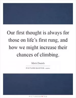 Our first thought is always for those on life’s first rung, and how we might increase their chances of climbing Picture Quote #1