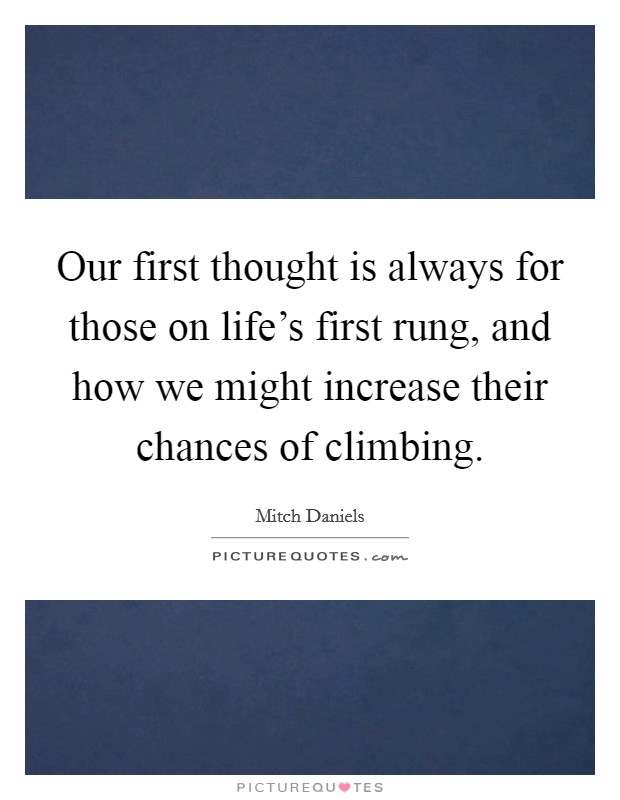 Our first thought is always for those on life's first rung, and how we might increase their chances of climbing. Picture Quote #1