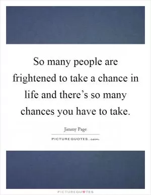 So many people are frightened to take a chance in life and there’s so many chances you have to take Picture Quote #1