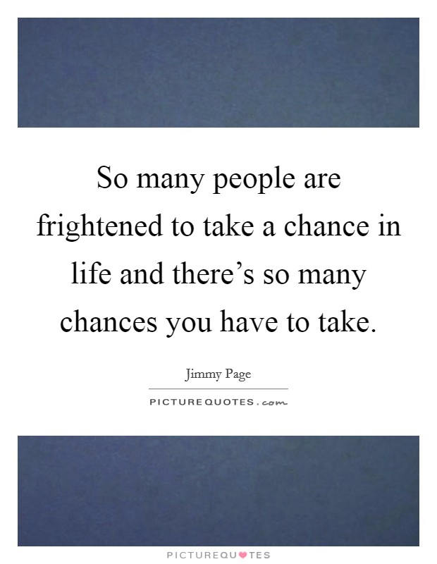 So many people are frightened to take a chance in life and there's so many chances you have to take. Picture Quote #1