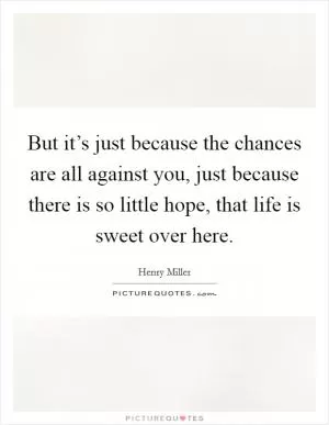 But it’s just because the chances are all against you, just because there is so little hope, that life is sweet over here Picture Quote #1