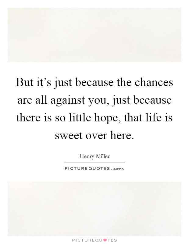 But it's just because the chances are all against you, just because there is so little hope, that life is sweet over here. Picture Quote #1