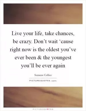 Live your life, take chances, be crazy. Don’t wait ‘cause right now is the oldest you’ve ever been and the youngest you’ll be ever again Picture Quote #1