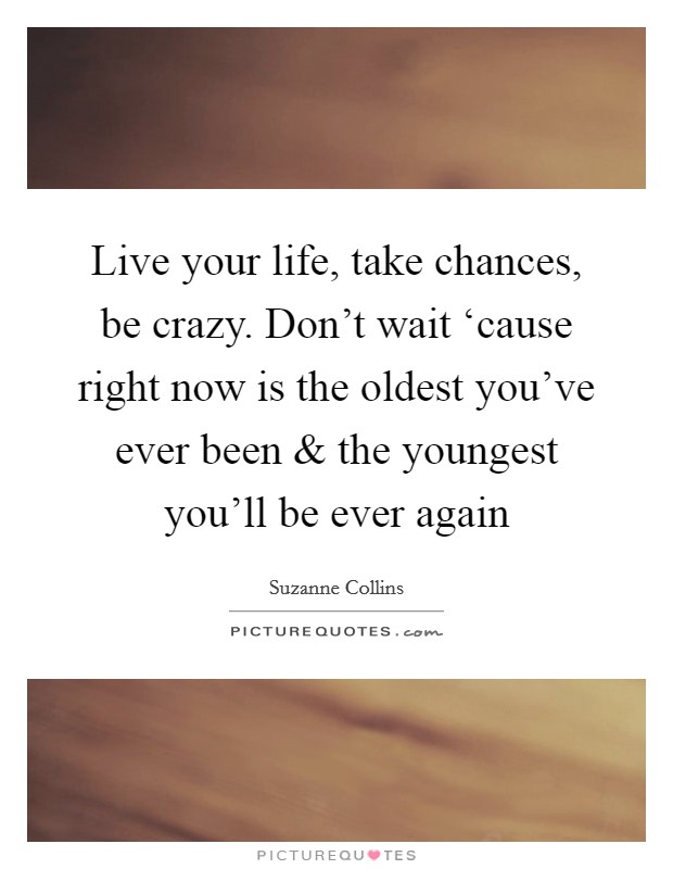 Live your life, take chances, be crazy. Don't wait ‘cause right now is the oldest you've ever been and the youngest you'll be ever again Picture Quote #1