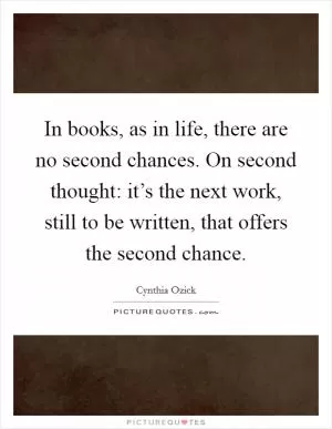 In books, as in life, there are no second chances. On second thought: it’s the next work, still to be written, that offers the second chance Picture Quote #1