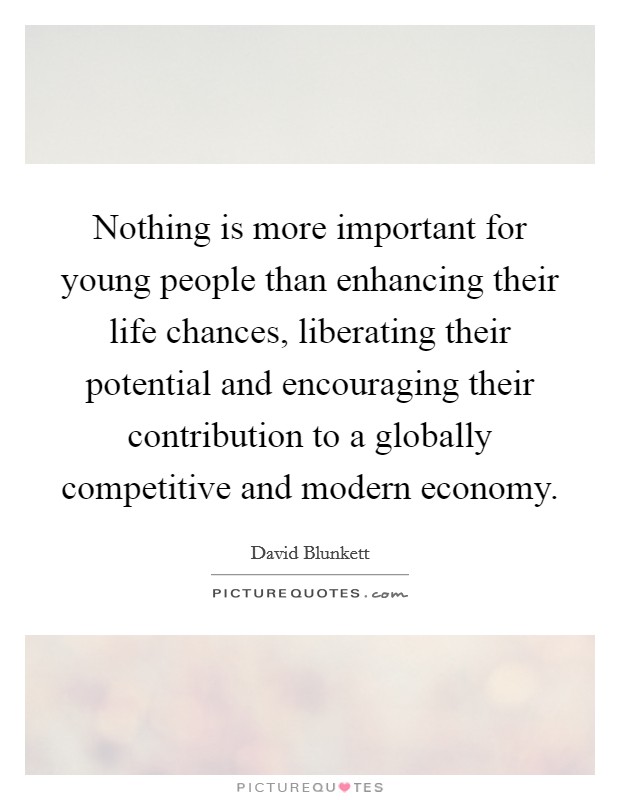 Nothing is more important for young people than enhancing their life chances, liberating their potential and encouraging their contribution to a globally competitive and modern economy. Picture Quote #1
