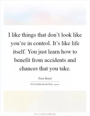 I like things that don’t look like you’re in control. It’s like life itself. You just learn how to benefit from accidents and chances that you take Picture Quote #1