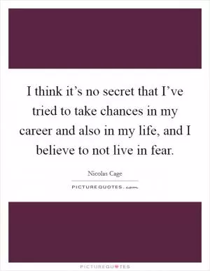 I think it’s no secret that I’ve tried to take chances in my career and also in my life, and I believe to not live in fear Picture Quote #1