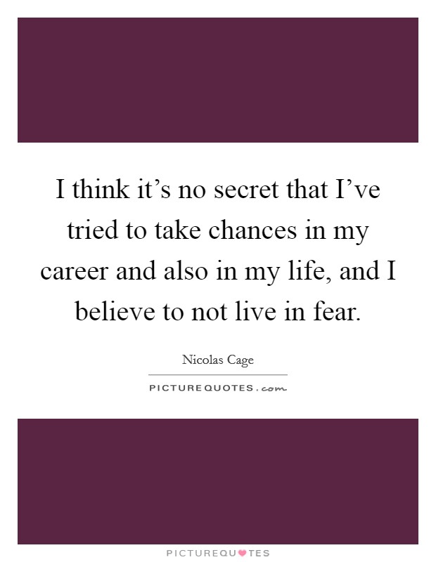 I think it's no secret that I've tried to take chances in my career and also in my life, and I believe to not live in fear. Picture Quote #1