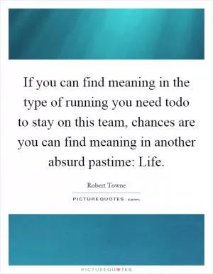 If you can find meaning in the type of running you need todo to stay on this team, chances are you can find meaning in another absurd pastime: Life Picture Quote #1