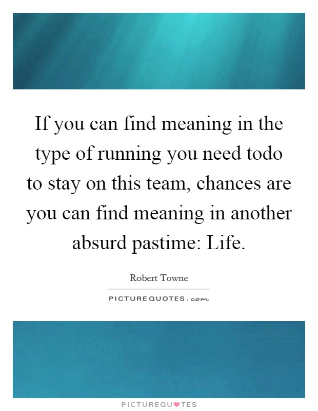 If you can find meaning in the type of running you need todo to stay on this team, chances are you can find meaning in another absurd pastime: Life. Picture Quote #1