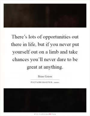 There’s lots of opportunities out there in life, but if you never put yourself out on a limb and take chances you’ll never dare to be great at anything Picture Quote #1