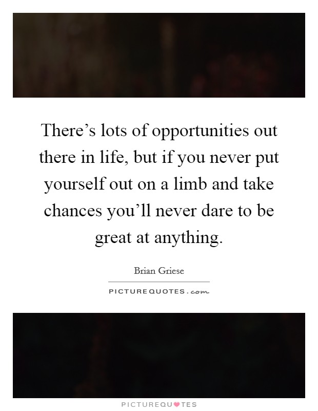 There's lots of opportunities out there in life, but if you never put yourself out on a limb and take chances you'll never dare to be great at anything. Picture Quote #1
