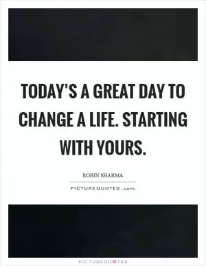 Today’s a great day to change a life. Starting with yours Picture Quote #1