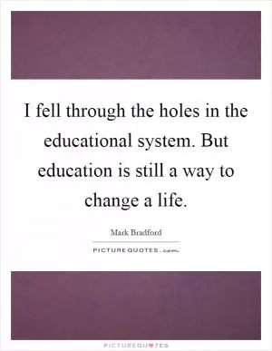 I fell through the holes in the educational system. But education is still a way to change a life Picture Quote #1
