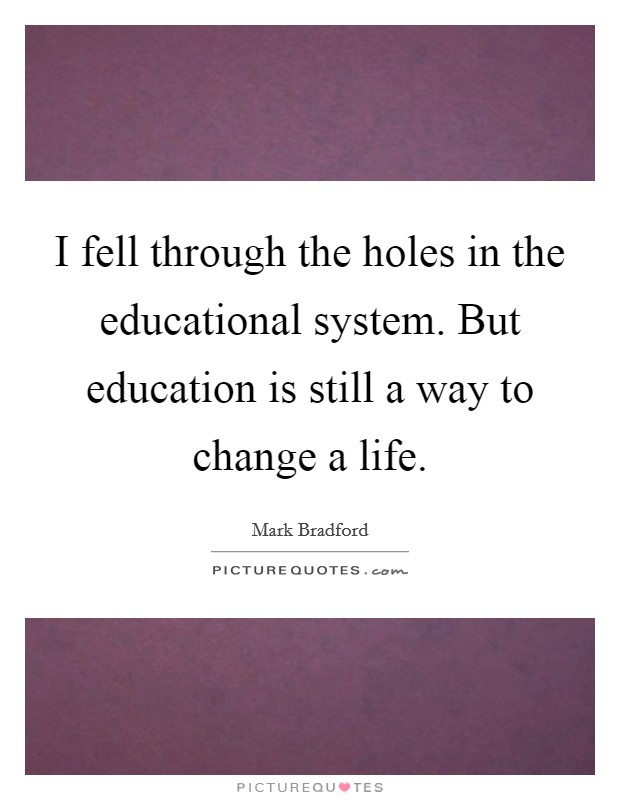 I fell through the holes in the educational system. But education is still a way to change a life. Picture Quote #1