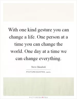 With one kind gesture you can change a life. One person at a time you can change the world. One day at a time we can change everything Picture Quote #1