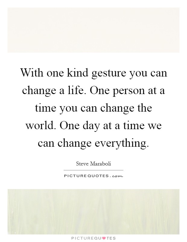With one kind gesture you can change a life. One person at a time you can change the world. One day at a time we can change everything. Picture Quote #1