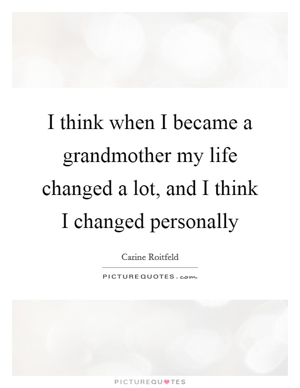 I think when I became a grandmother my life changed a lot, and I think I changed personally Picture Quote #1