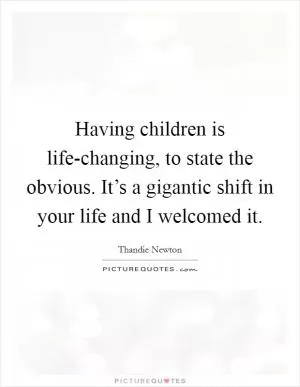 Having children is life-changing, to state the obvious. It’s a gigantic shift in your life and I welcomed it Picture Quote #1