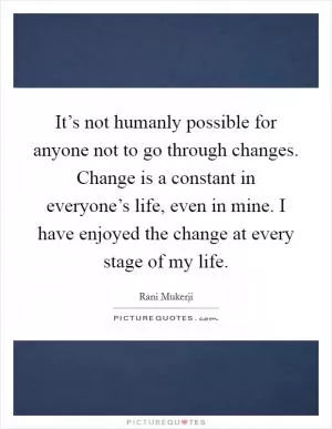 It’s not humanly possible for anyone not to go through changes. Change is a constant in everyone’s life, even in mine. I have enjoyed the change at every stage of my life Picture Quote #1