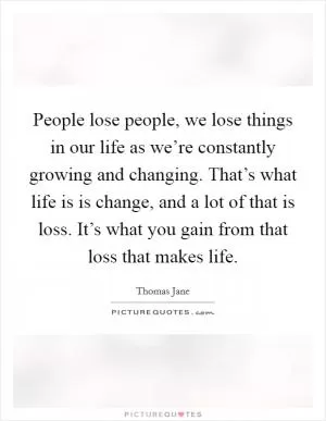 People lose people, we lose things in our life as we’re constantly growing and changing. That’s what life is is change, and a lot of that is loss. It’s what you gain from that loss that makes life Picture Quote #1