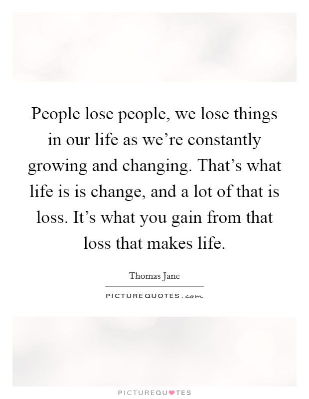 People lose people, we lose things in our life as we're constantly growing and changing. That's what life is is change, and a lot of that is loss. It's what you gain from that loss that makes life. Picture Quote #1