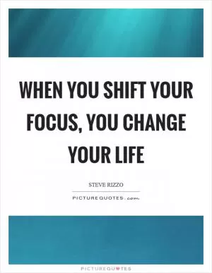 When you shift your focus, you change your life Picture Quote #1
