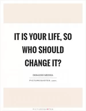 It is your life, so who should change it? Picture Quote #1