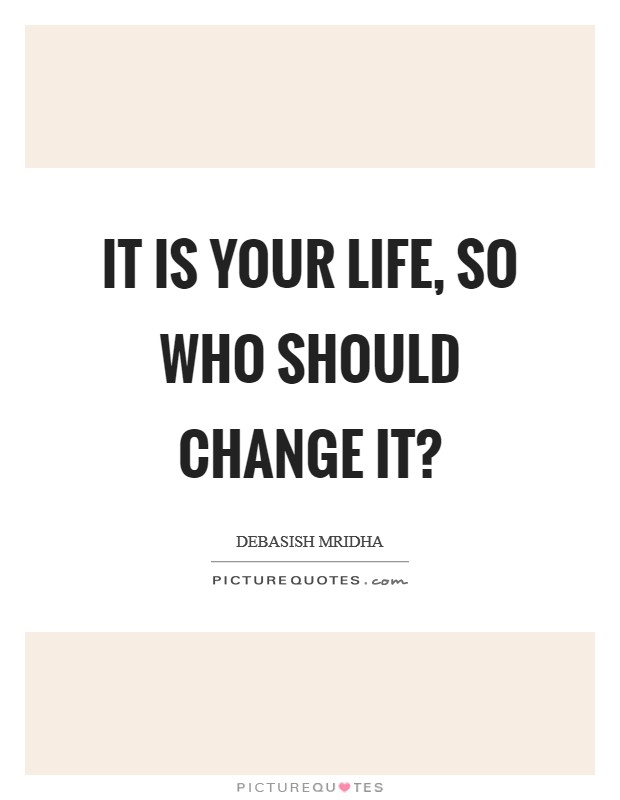 It is your life, so who should change it? Picture Quote #1