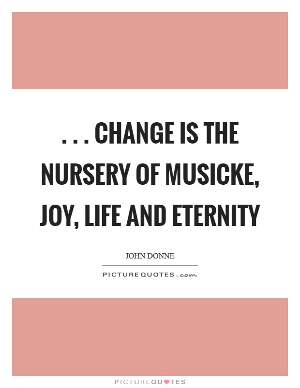 . . . Change is the nursery Of musicke, joy, life and eternity Picture Quote #1