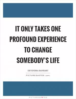 It only takes one profound experience to change somebody’s life Picture Quote #1