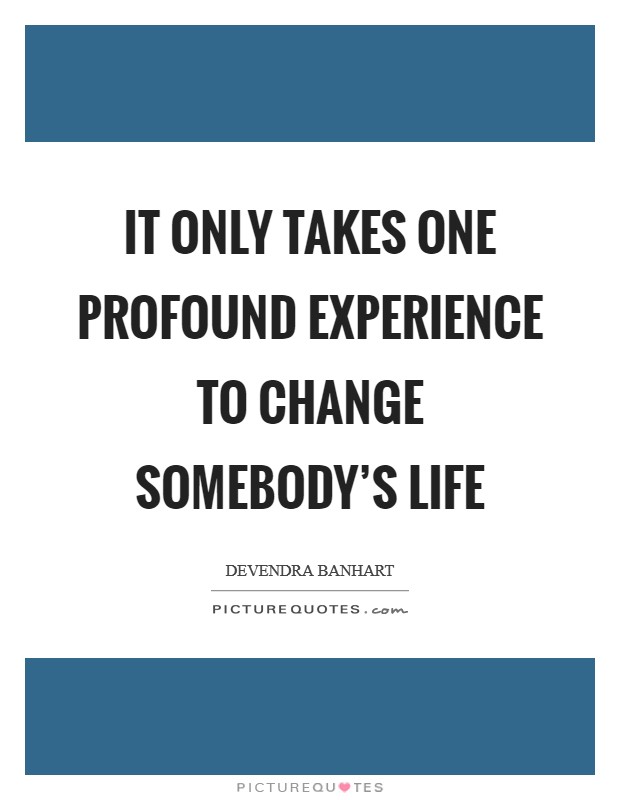 It only takes one profound experience to change somebody's life Picture Quote #1