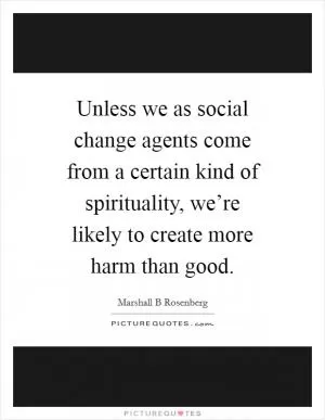 Unless we as social change agents come from a certain kind of spirituality, we’re likely to create more harm than good Picture Quote #1