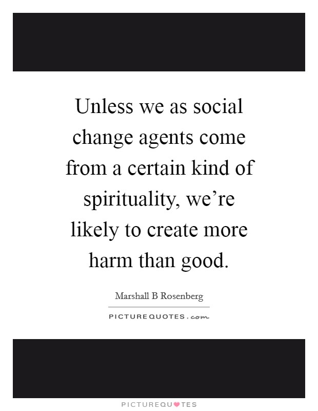 Unless we as social change agents come from a certain kind of spirituality, we're likely to create more harm than good. Picture Quote #1